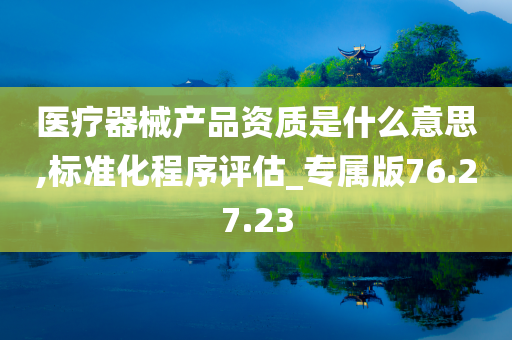 医疗器械产品资质是什么意思,标准化程序评估_专属版76.27.23