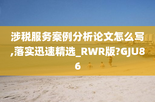 涉税服务案例分析论文怎么写,落实迅速精选_RWR版?GJU86