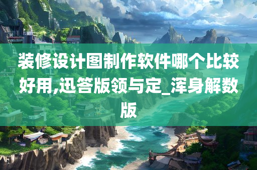 装修设计图制作软件哪个比较好用,迅答版领与定_浑身解数版