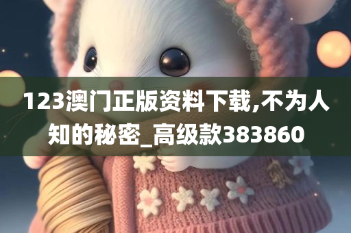 123澳门正版资料下载,不为人知的秘密_高级款383860