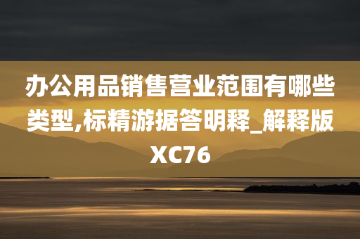 办公用品销售营业范围有哪些类型,标精游据答明释_解释版XC76