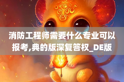 消防工程师需要什么专业可以报考,典的版深复答权_DE版