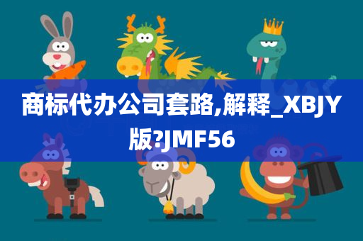 商标代办公司套路,解释_XBJY版?JMF56