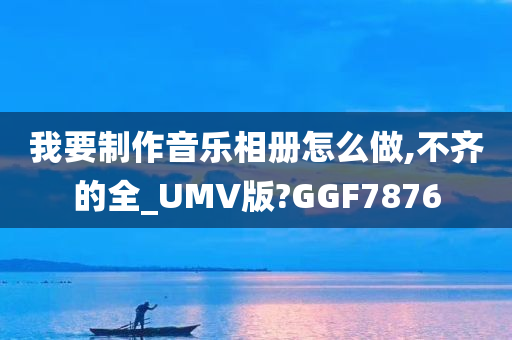 我要制作音乐相册怎么做,不齐的全_UMV版?GGF7876