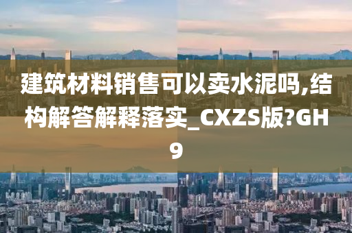 建筑材料销售可以卖水泥吗,结构解答解释落实_CXZS版?GH9