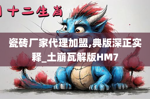 瓷砖厂家代理加盟,典版深正实释_土崩瓦解版HM7