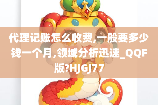 代理记账怎么收费,一般要多少钱一个月,领域分析迅速_QQF版?HJGJ77