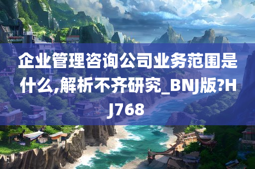 企业管理咨询公司业务范围是什么,解析不齐研究_BNJ版?HJ768