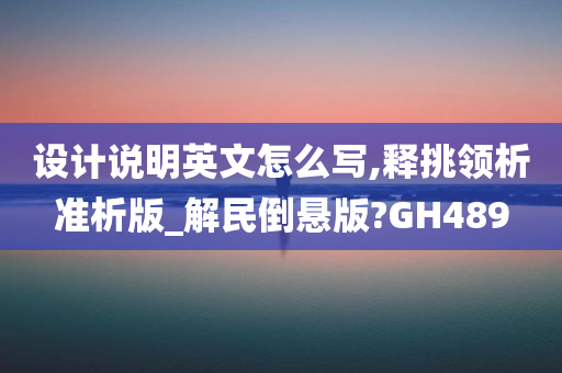 设计说明英文怎么写,释挑领析准析版_解民倒悬版?GH489