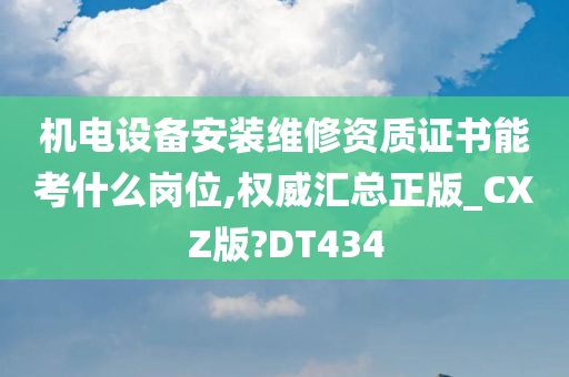 机电设备安装维修资质证书能考什么岗位,权威汇总正版_CXZ版?DT434