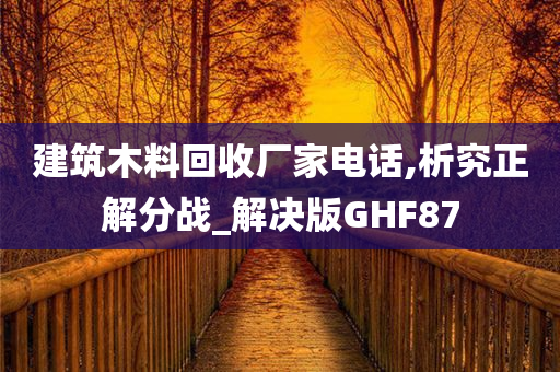 建筑木料回收厂家电话,析究正解分战_解决版GHF87