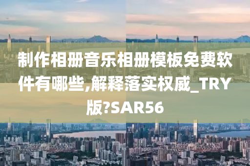 制作相册音乐相册模板免费软件有哪些,解释落实权威_TRY版?SAR56