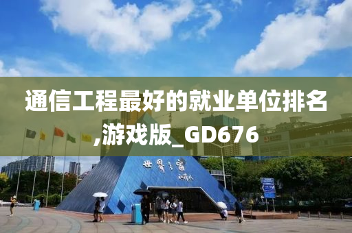 通信工程最好的就业单位排名,游戏版_GD676