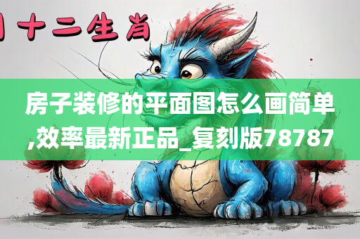 房子装修的平面图怎么画简单,效率最新正品_复刻版78787