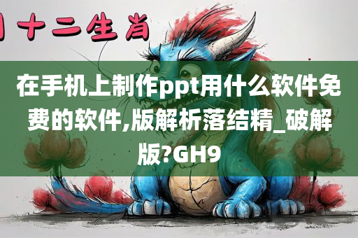 在手机上制作ppt用什么软件免费的软件,版解析落结精_破解版?GH9