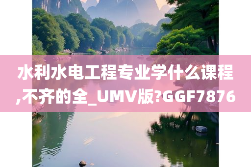 水利水电工程专业学什么课程,不齐的全_UMV版?GGF7876