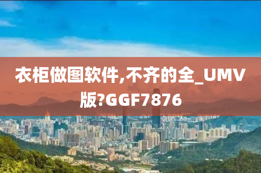 衣柜做图软件,不齐的全_UMV版?GGF7876