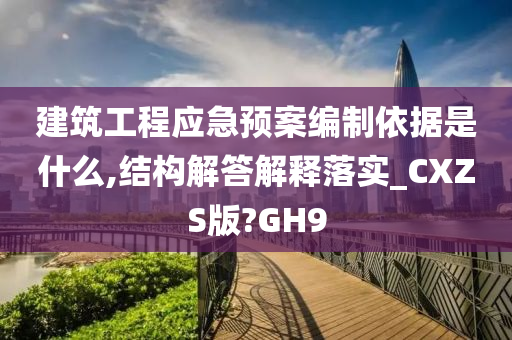 建筑工程应急预案编制依据是什么,结构解答解释落实_CXZS版?GH9