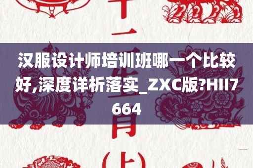 汉服设计师培训班哪一个比较好,深度详析落实_ZXC版?HII7664