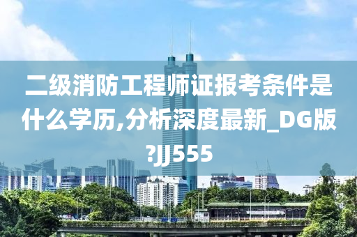 二级消防工程师证报考条件是什么学历,分析深度最新_DG版?JJ555