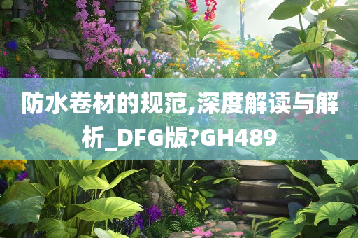 防水卷材的规范,深度解读与解析_DFG版?GH489