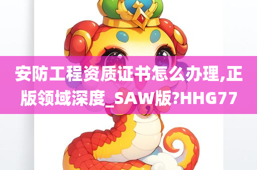 安防工程资质证书怎么办理,正版领域深度_SAW版?HHG77