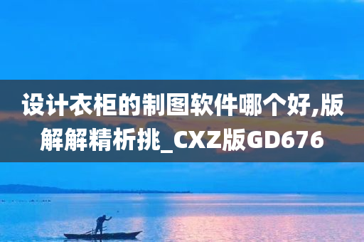 设计衣柜的制图软件哪个好,版解解精析挑_CXZ版GD676