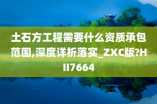 土石方工程需要什么资质承包范围,深度详析落实_ZXC版?HII7664