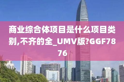 商业综合体项目是什么项目类别,不齐的全_UMV版?GGF7876