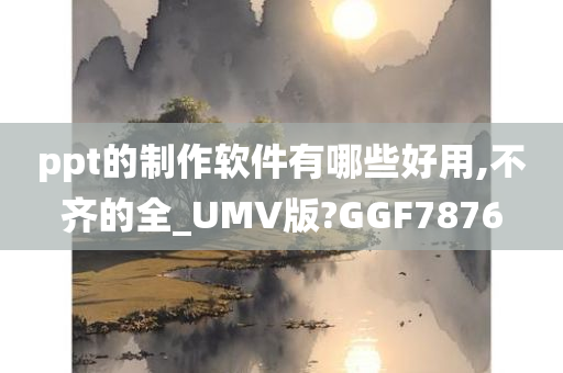 ppt的制作软件有哪些好用,不齐的全_UMV版?GGF7876