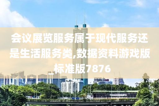 会议展览服务属于现代服务还是生活服务类,数据资料游戏版_标准版7876