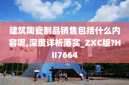 建筑陶瓷制品销售包括什么内容呢,深度详析落实_ZXC版?HII7664