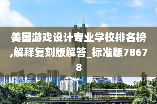 美国游戏设计专业学校排名榜,解释复刻版解答_标准版78678