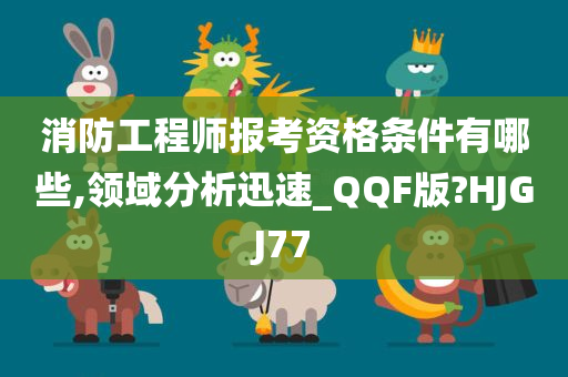 消防工程师报考资格条件有哪些,领域分析迅速_QQF版?HJGJ77