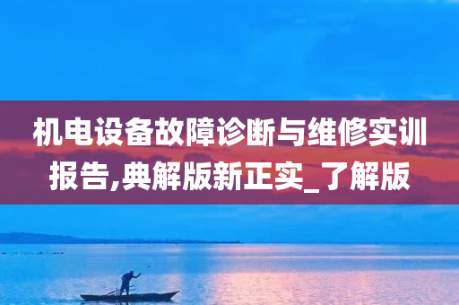 机电设备故障诊断与维修实训报告,典解版新正实_了解版