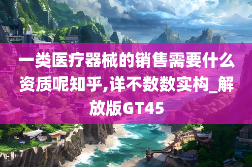 一类医疗器械的销售需要什么资质呢知乎,详不数数实构_解放版GT45