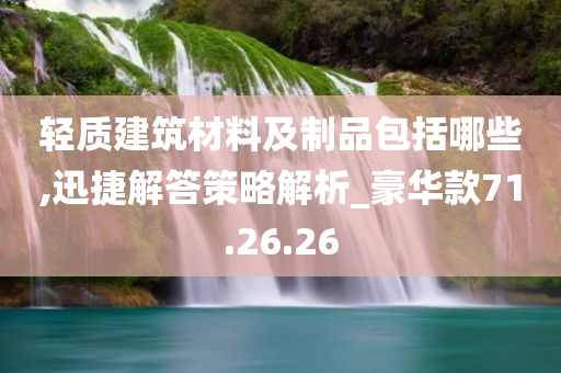 轻质建筑材料及制品包括哪些,迅捷解答策略解析_豪华款71.26.26