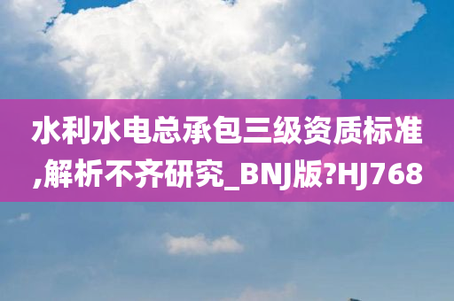 水利水电总承包三级资质标准,解析不齐研究_BNJ版?HJ768