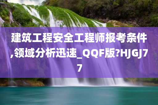 建筑工程安全工程师报考条件,领域分析迅速_QQF版?HJGJ77