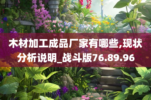 木材加工成品厂家有哪些,现状分析说明_战斗版76.89.96