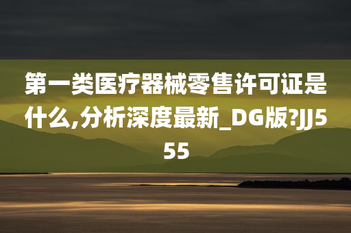 第一类医疗器械零售许可证是什么,分析深度最新_DG版?JJ555