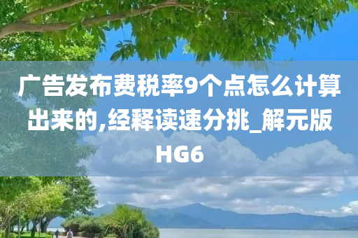 广告发布费税率9个点怎么计算出来的,经释读速分挑_解元版HG6