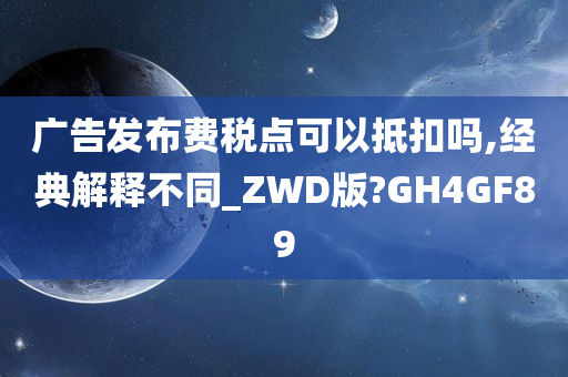 广告发布费税点可以抵扣吗,经典解释不同_ZWD版?GH4GF89