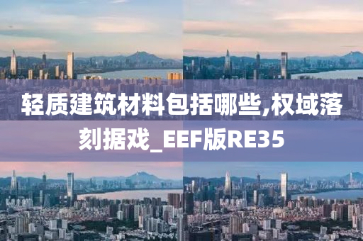 轻质建筑材料包括哪些,权域落刻据戏_EEF版RE35