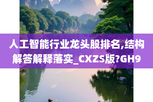 人工智能行业龙头股排名,结构解答解释落实_CXZS版?GH9