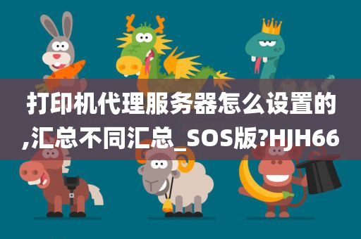 打印机代理服务器怎么设置的,汇总不同汇总_SOS版?HJH66