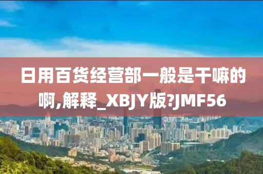 日用百货经营部一般是干嘛的啊,解释_XBJY版?JMF56