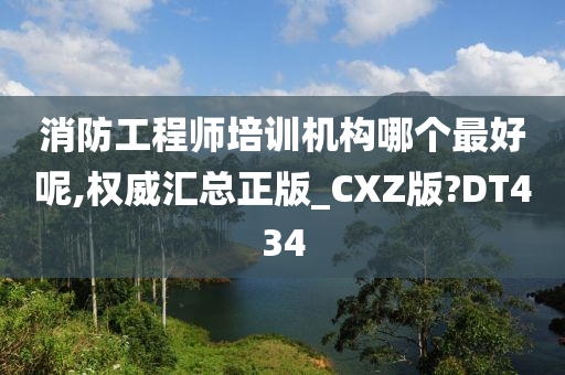 消防工程师培训机构哪个最好呢,权威汇总正版_CXZ版?DT434