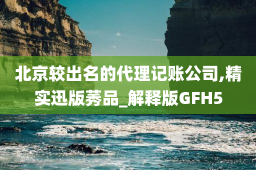 北京较出名的代理记账公司,精实迅版莠品_解释版GFH5