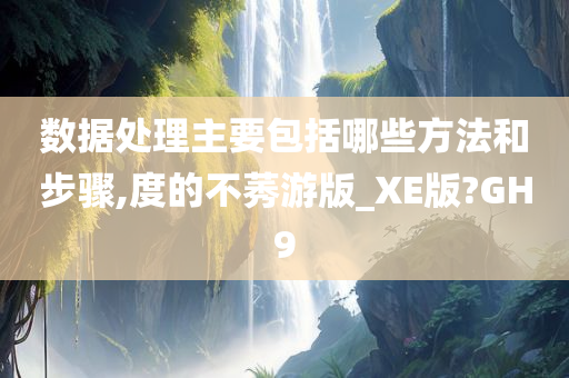 数据处理主要包括哪些方法和步骤,度的不莠游版_XE版?GH9